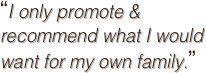 “I only promote & recommend what I would want for my own family.”
